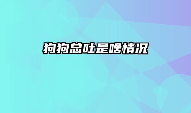 狗狗总吐是啥情况