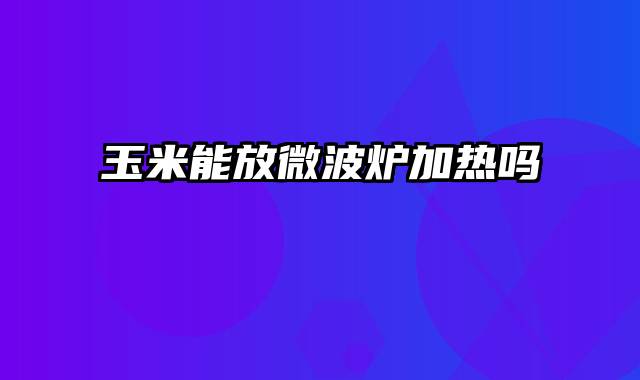 玉米能放微波炉加热吗