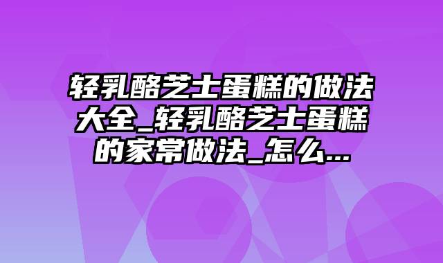 轻乳酪芝士蛋糕的做法大全_轻乳酪芝士蛋糕的家常做法_怎么...