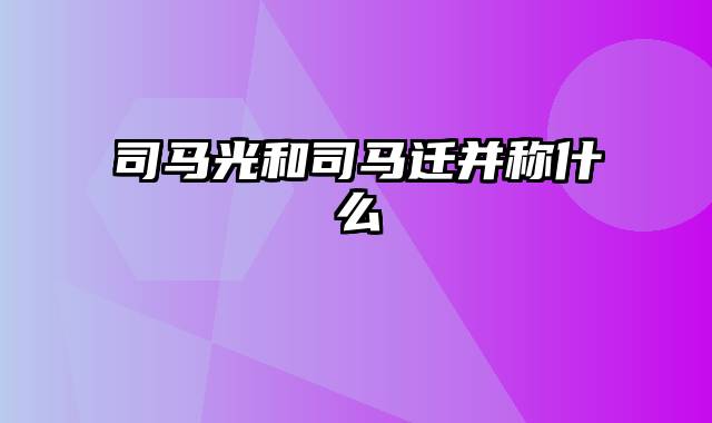 司马光和司马迁并称什么