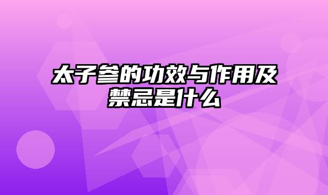 太子参的功效与作用及禁忌是什么