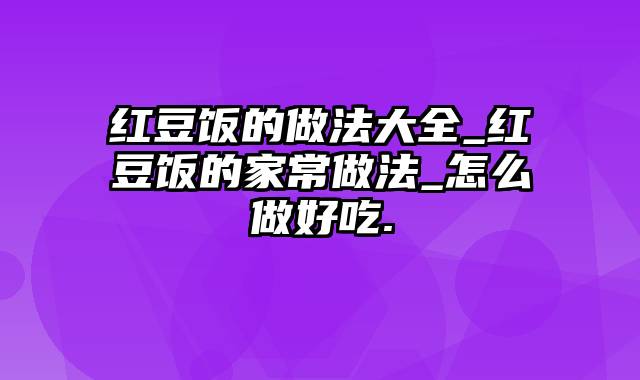 红豆饭的做法大全_红豆饭的家常做法_怎么做好吃.