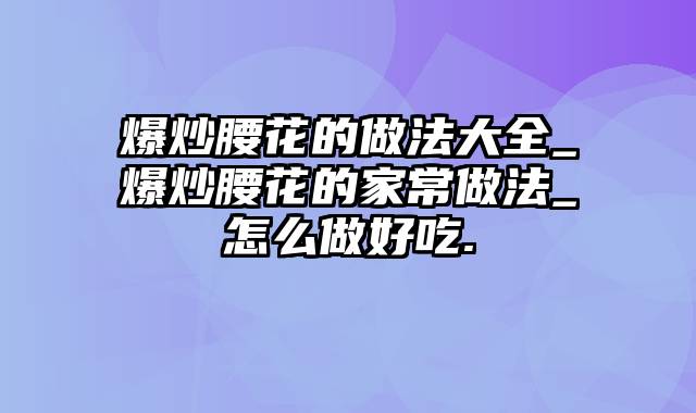 爆炒腰花的做法大全_爆炒腰花的家常做法_怎么做好吃.