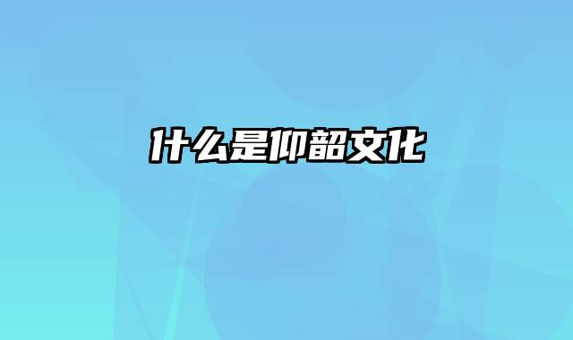 什么是仰韶文化