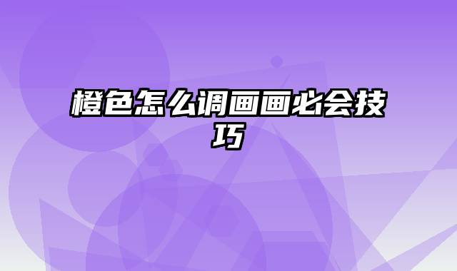 橙色怎么调画画必会技巧