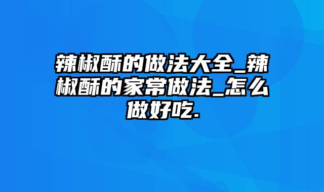 辣椒酥的做法大全_辣椒酥的家常做法_怎么做好吃.