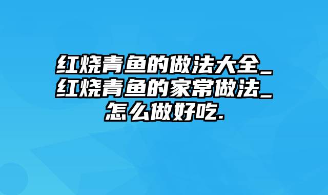 红烧青鱼的做法大全_红烧青鱼的家常做法_怎么做好吃.