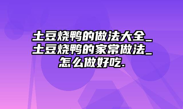 土豆烧鸭的做法大全_土豆烧鸭的家常做法_怎么做好吃.