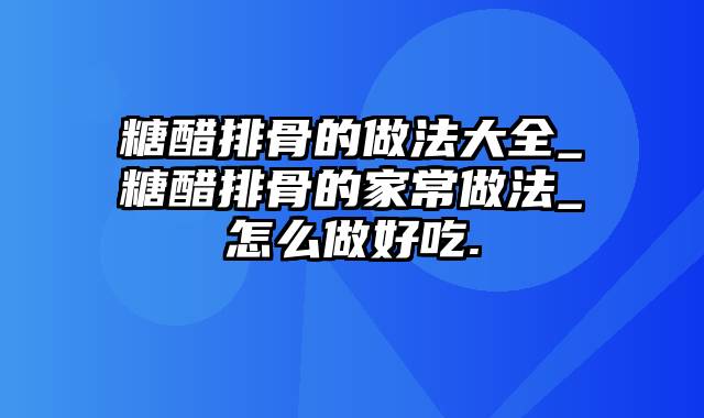 糖醋排骨的做法大全_糖醋排骨的家常做法_怎么做好吃.