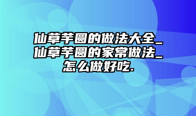 仙草芋圆的做法大全_仙草芋圆的家常做法_怎么做好吃.