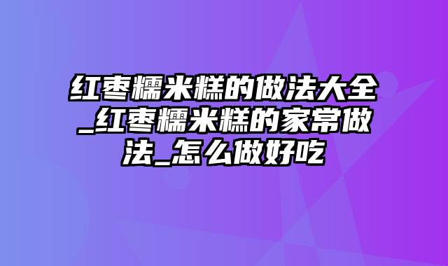 红枣糯米糕的做法大全_红枣糯米糕的家常做法_怎么做好吃