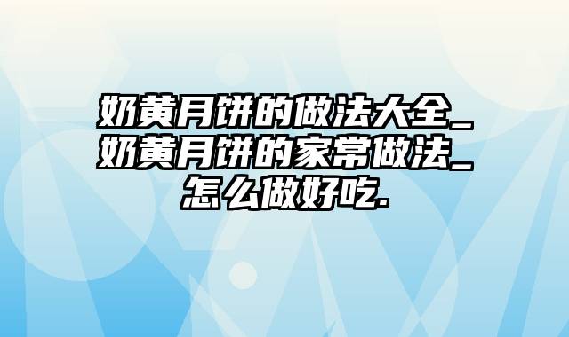 奶黄月饼的做法大全_奶黄月饼的家常做法_怎么做好吃.