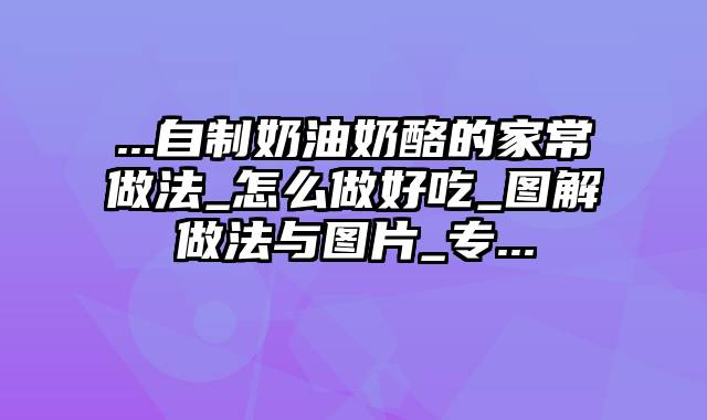 ...自制奶油奶酪的家常做法_怎么做好吃_图解做法与图片_专...