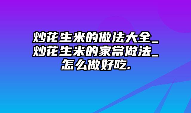 炒花生米的做法大全_炒花生米的家常做法_怎么做好吃.