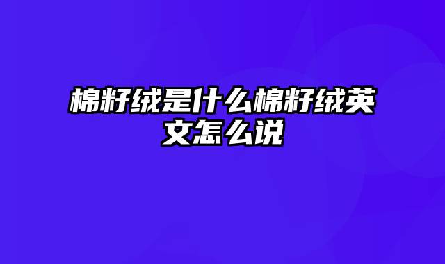 棉籽绒是什么棉籽绒英文怎么说