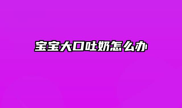 宝宝大口吐奶怎么办
