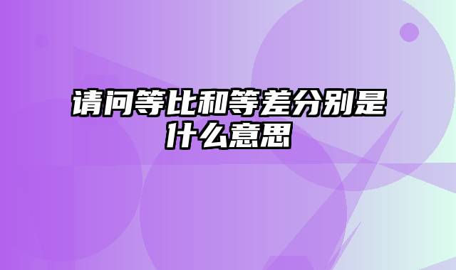 请问等比和等差分别是什么意思