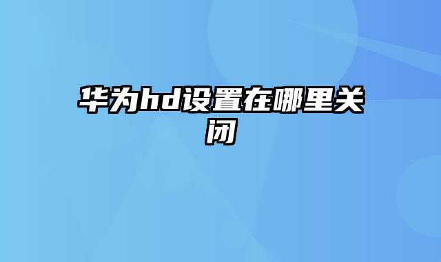 华为hd设置在哪里关闭