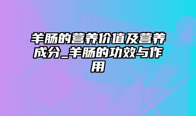 羊肠的营养价值及营养成分_羊肠的功效与作用