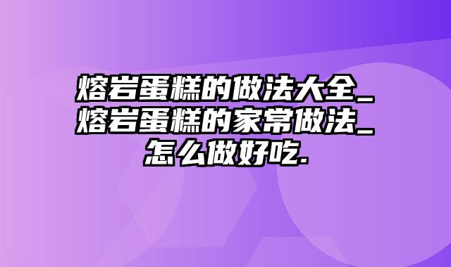 熔岩蛋糕的做法大全_熔岩蛋糕的家常做法_怎么做好吃.