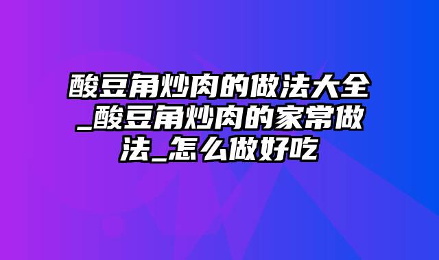 酸豆角炒肉的做法大全_酸豆角炒肉的家常做法_怎么做好吃