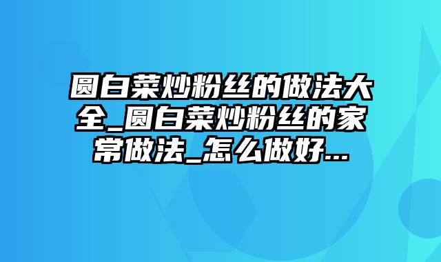 圆白菜炒粉丝的做法大全_圆白菜炒粉丝的家常做法_怎么做好...