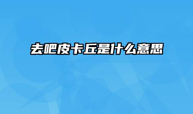 去吧皮卡丘是什么意思