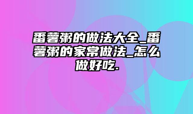 番薯粥的做法大全_番薯粥的家常做法_怎么做好吃.