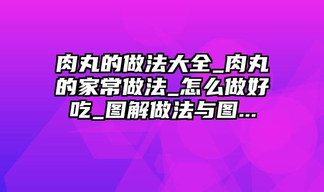 肉丸的做法大全_肉丸的家常做法_怎么做好吃_图解做法与图...