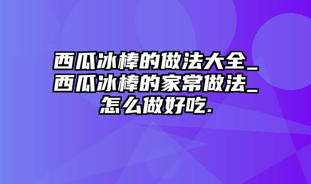 西瓜冰棒的做法大全_西瓜冰棒的家常做法_怎么做好吃.