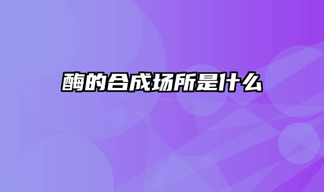 酶的合成场所是什么