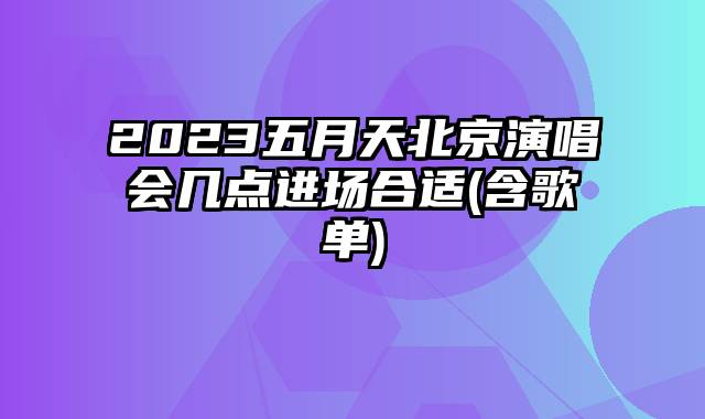 2023五月天北京演唱会几点进场合适(含歌单)