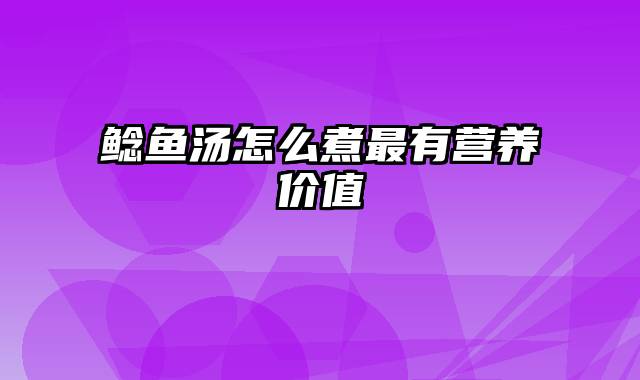 鲶鱼汤怎么煮最有营养价值