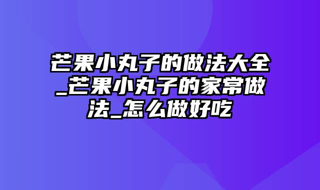 芒果小丸子的做法大全_芒果小丸子的家常做法_怎么做好吃