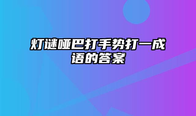 灯谜哑巴打手势打一成语的答案