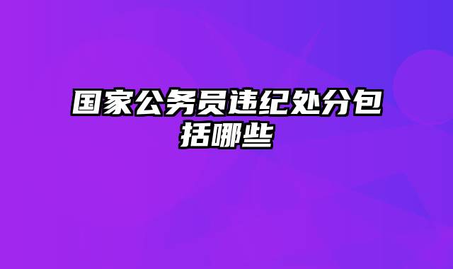 国家公务员违纪处分包括哪些