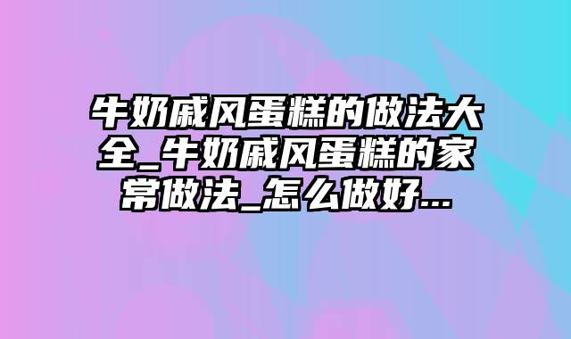 牛奶戚风蛋糕的做法大全_牛奶戚风蛋糕的家常做法_怎么做好...