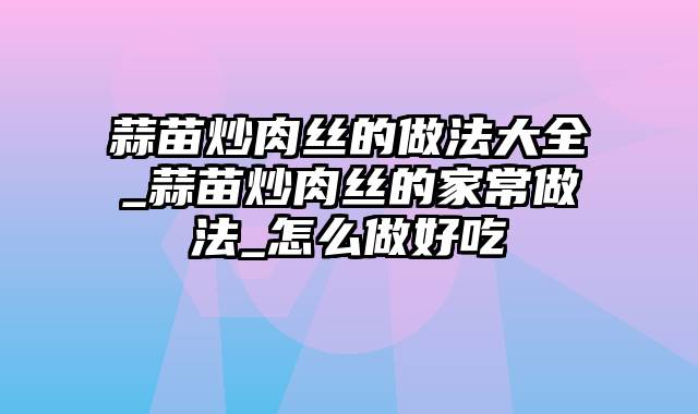 蒜苗炒肉丝的做法大全_蒜苗炒肉丝的家常做法_怎么做好吃