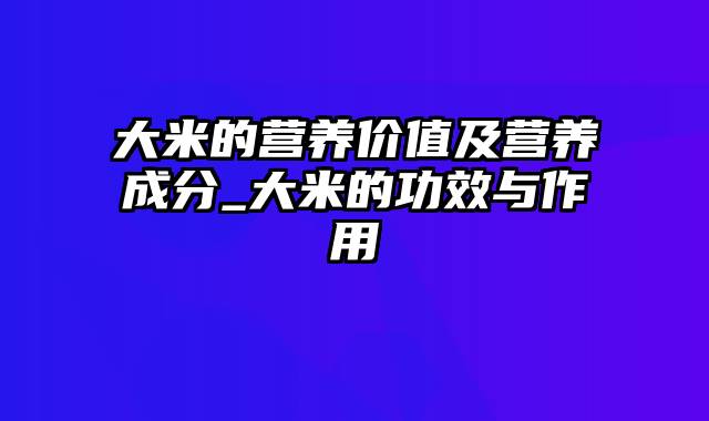 大米的营养价值及营养成分_大米的功效与作用