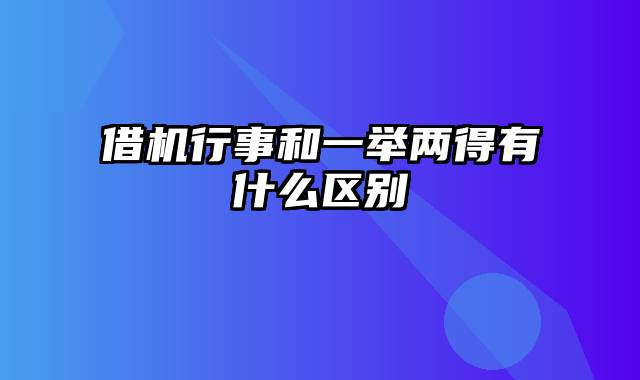 借机行事和一举两得有什么区别