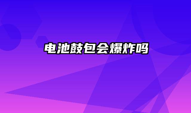 电池鼓包会爆炸吗