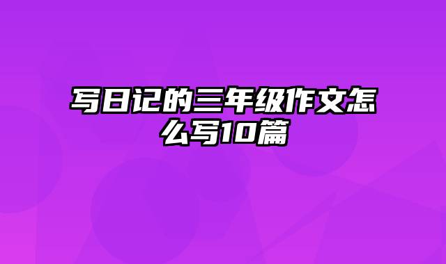 写日记的三年级作文怎么写10篇