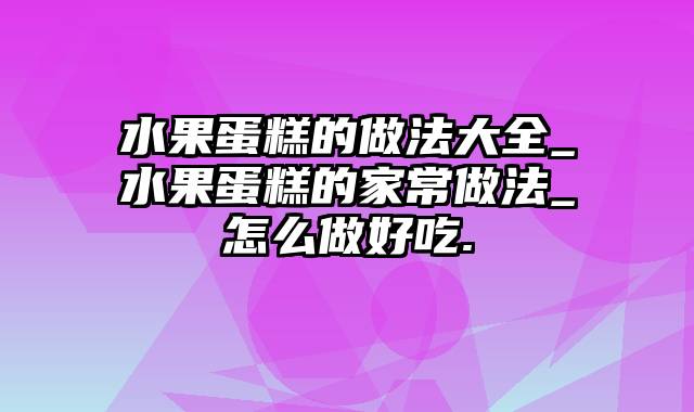 水果蛋糕的做法大全_水果蛋糕的家常做法_怎么做好吃.