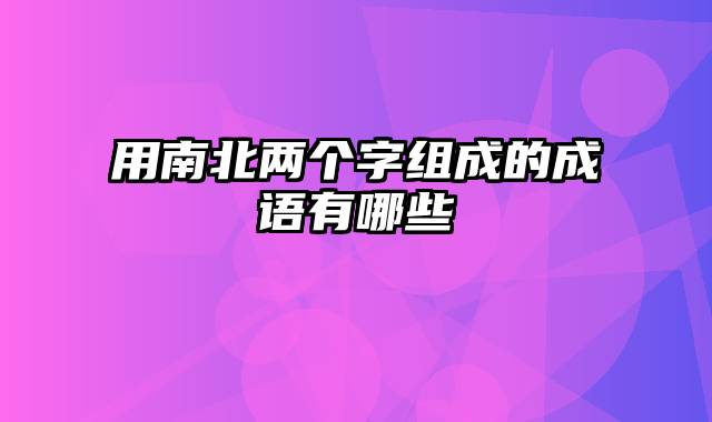 用南北两个字组成的成语有哪些