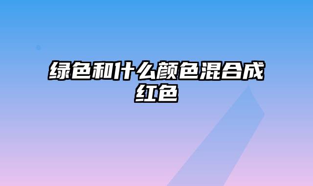 绿色和什么颜色混合成红色