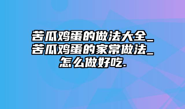 苦瓜鸡蛋的做法大全_苦瓜鸡蛋的家常做法_怎么做好吃.