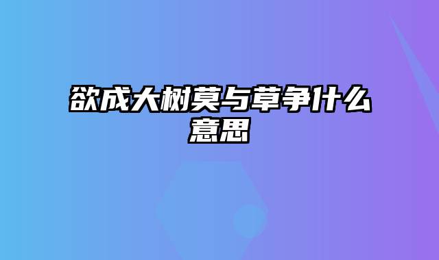 欲成大树莫与草争什么意思