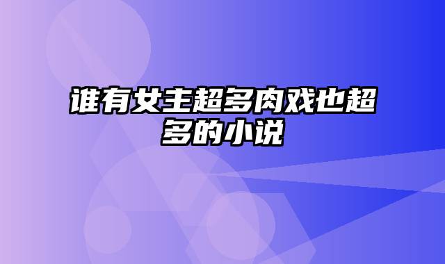 谁有女主超多肉戏也超多的小说