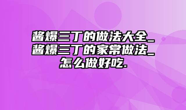 酱爆三丁的做法大全_酱爆三丁的家常做法_怎么做好吃.