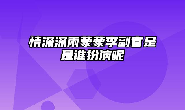 情深深雨蒙蒙李副官是是谁扮演呢